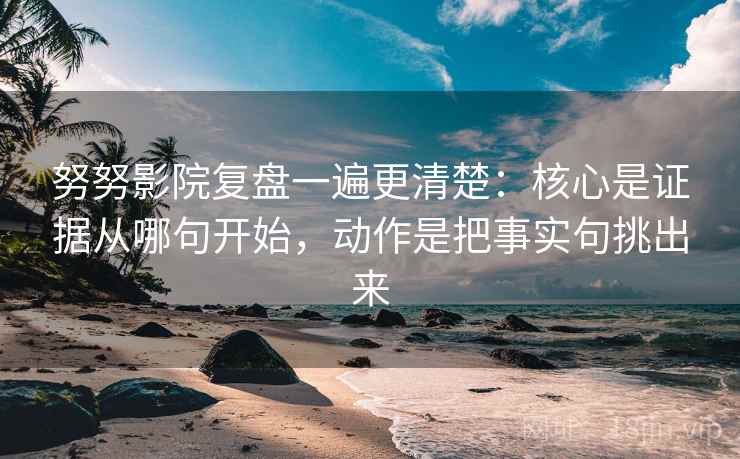 努努影院复盘一遍更清楚：核心是证据从哪句开始，动作是把事实句挑出来