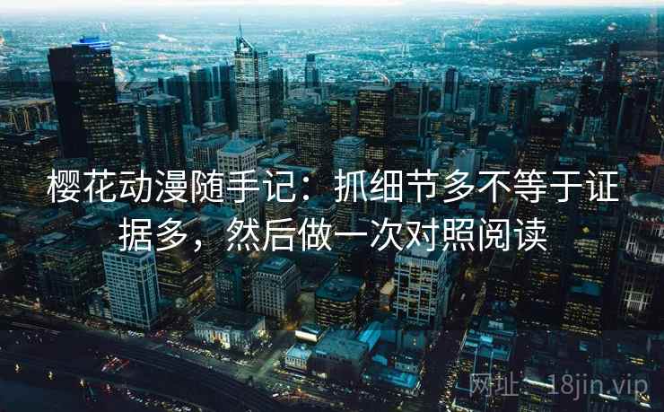 樱花动漫随手记：抓细节多不等于证据多，然后做一次对照阅读