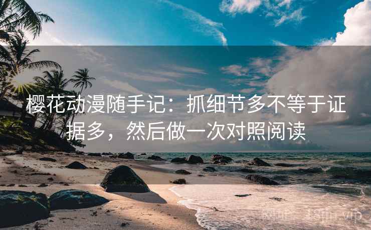 樱花动漫随手记：抓细节多不等于证据多，然后做一次对照阅读
